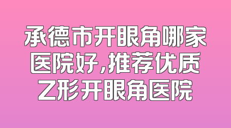 承德市开眼角哪家医院好，推荐优质Z形开眼角医院
