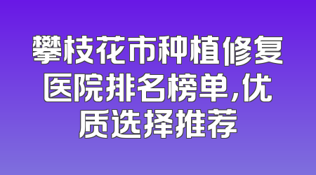 攀枝花市种植修复医院排名榜单，优质选择推荐