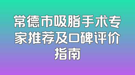 常德市吸脂手术专家推荐及口碑评价指南