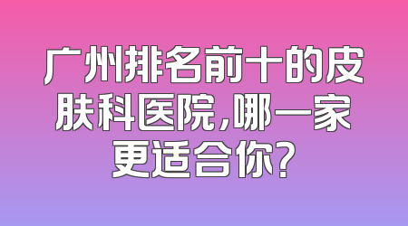 广州排名前十的皮肤科医院，哪一家更适合你？