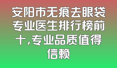 安阳市无痕去眼袋专业医生排行榜前十，专业品质值得信赖