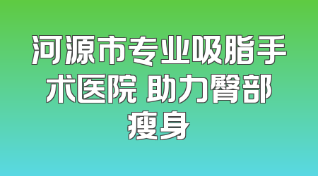 河源市专业吸脂手术医院 助力臀部瘦身
