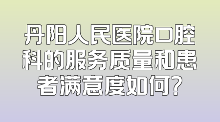 丹阳人民医院口腔科的服务质量和患者满意度如何？
