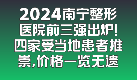 2024南宁整形医院前三强出炉！四家受当地患者推崇，价格一览无遗