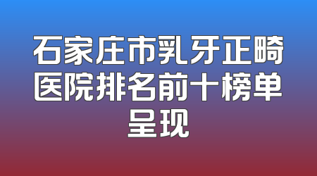 石家庄市乳牙正畸医院排名前十榜单呈现