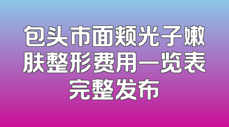 包头市面颊光子嫩肤整形费用一览表完整发布