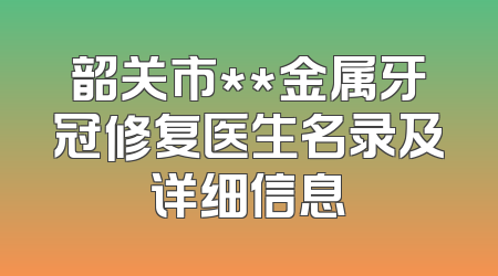 韶关市**金属牙冠修复医生名录及详细信息