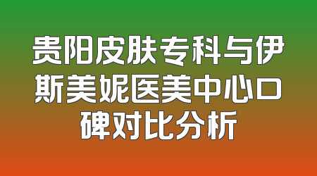贵阳皮肤专科与伊斯美妮医美中心口碑对比分析