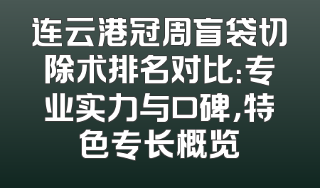 连云港冠周盲袋切除术排名对比：专业实力与口碑，特色专长概览
