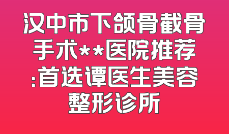 汉中市下颌骨截骨手术**医院推荐：首选谭医生美容整形诊所