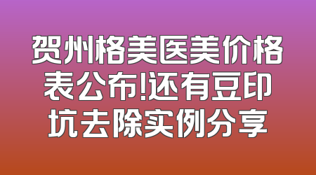 贺州格美医美价格表公布！还有豆印坑去除实例分享