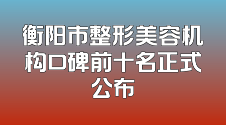 衡阳市整形美容机构口碑前十名正式公布