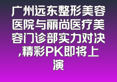 广州远东整形美容医院与丽尚医疗美容门诊部实力对决，精彩PK即将上演