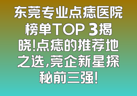 东莞专业点痣医院榜单TOP 3揭晓！点痣的推荐地之选，莞企新星探秘前三强！