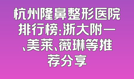 杭州隆鼻整形医院排行榜：浙大附一、美莱、薇琳等推荐分享