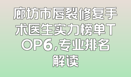 廊坊市唇裂修复手术医生实力榜单TOP6，专业排名解读