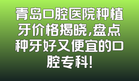 青岛口腔医院种植牙价格揭晓，盘点种牙好又便宜的口腔专科！