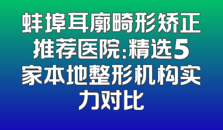 蚌埠耳廓畸形矫正推荐医院：精选5家本地整形机构实力对比