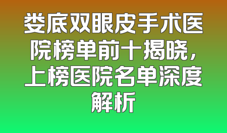 娄底双眼皮手术医院榜单前十揭晓，上榜医院名单深度解析
