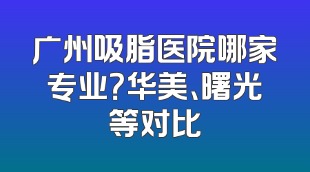 广州吸脂医院哪家专业？华美、曙光等对比