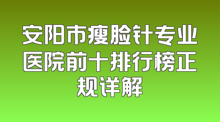 安阳市瘦脸针专业医院前十排行榜正规详解