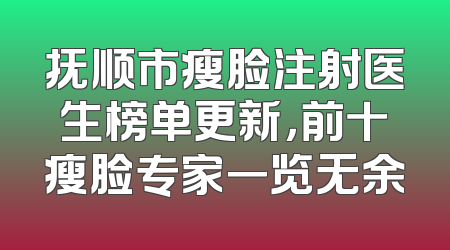 抚顺市瘦脸注射医生榜单更新，前十瘦脸专家一览无余