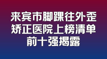 来宾市脚踝往外歪矫正医院上榜清单前十强揭露