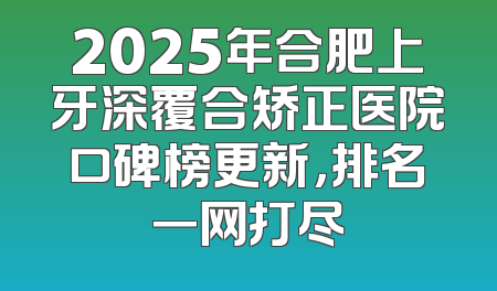 2025年合肥上牙深覆合矫正医院口碑榜更新，排名一网打尽