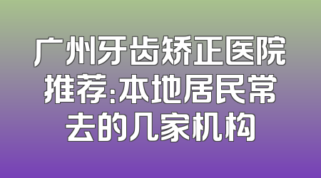 广州牙齿矫正医院推荐：本地居民常去的几家机构