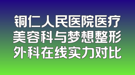 铜仁人民医院医疗美容科与梦想整形外科在线实力对比