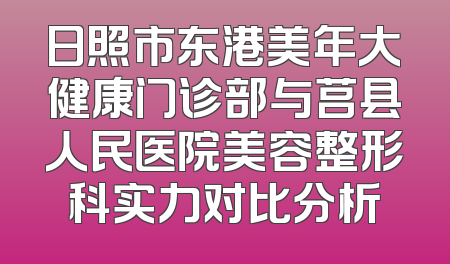 日照市东港美年大健康门诊部与莒县人民医院美容整形科实力对比分析