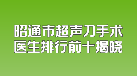 昭通市超声刀手术医生排行前十揭晓
