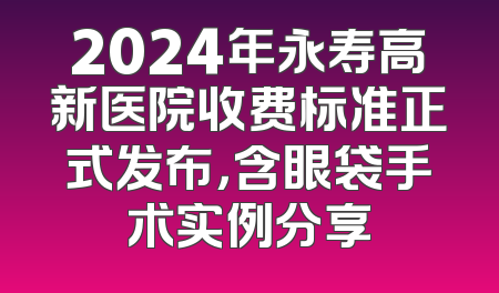 2024年永寿高新医院收费标准正式发布，含眼袋手术实例分享