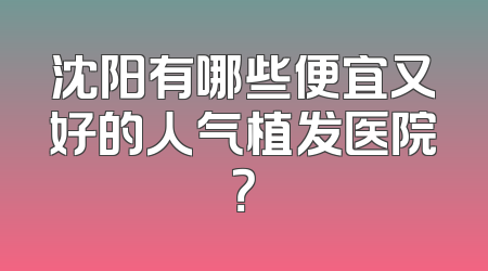 沈阳有哪些便宜又好的人气植发医院？