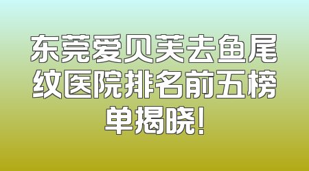 东莞爱贝芙去鱼尾纹医院排名前五榜单揭晓！