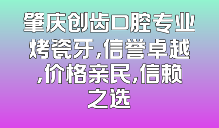 肇庆创齿口腔专业烤瓷牙，信誉卓越，价格亲民，信赖之选