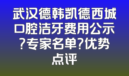 武汉德韩凯德西城口腔洁牙费用公示？专家名单？优势点评