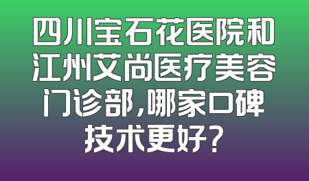 四川宝石花医院和江州艾尚医疗美容门诊部，哪家口碑技术更好？