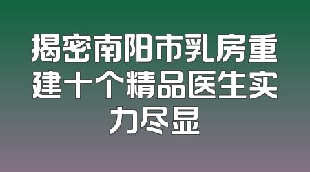 揭密南阳市乳房重建十个精品医生实力尽显