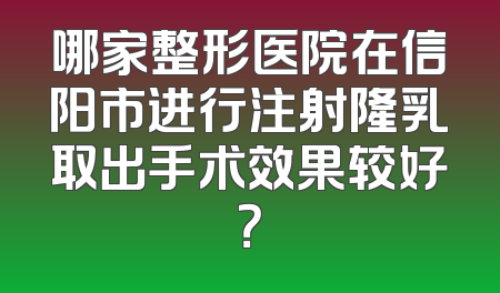 哪家整形医院在信阳市进行注射隆乳取出手术效果较好？