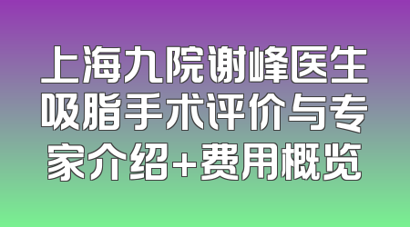 上海九院谢峰医生吸脂手术评价与专家介绍+费用概览