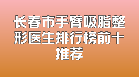 长春市手臂吸脂整形医生排行榜前十推荐