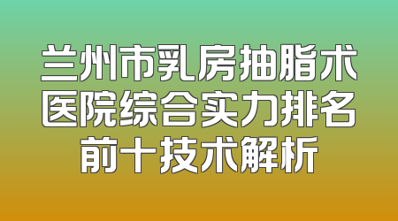 兰州市乳房抽脂术医院综合实力排名前十技术解析