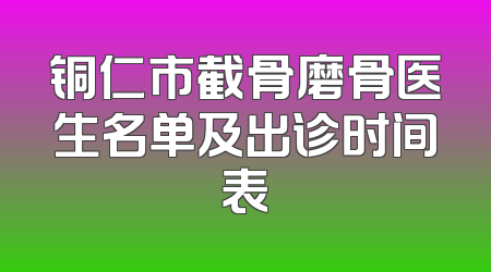 铜仁市截骨磨骨医生名单及出诊时间表
