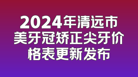 2024年清远市美牙冠矫正尖牙价格表更新发布