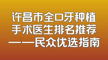 许昌市全口牙种植手术医生排名推荐——民众优选指南