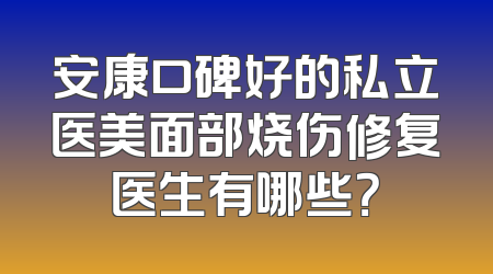 安康口碑好的私立医美面部烧伤修复医生有哪些？
