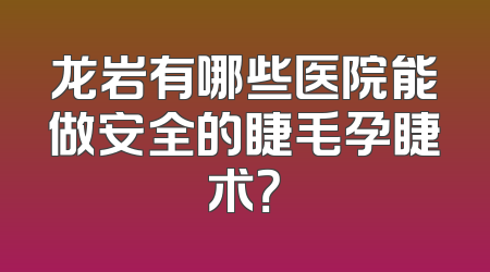 龙岩有哪些医院能做安全的睫毛孕睫术？
