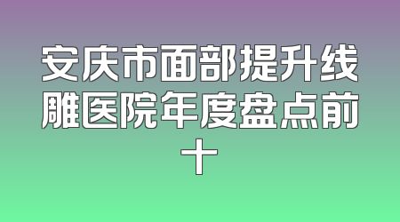 安庆市面部提升线雕医院年度盘点前十