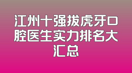 江州十强拔虎牙口腔医生实力排名大汇总